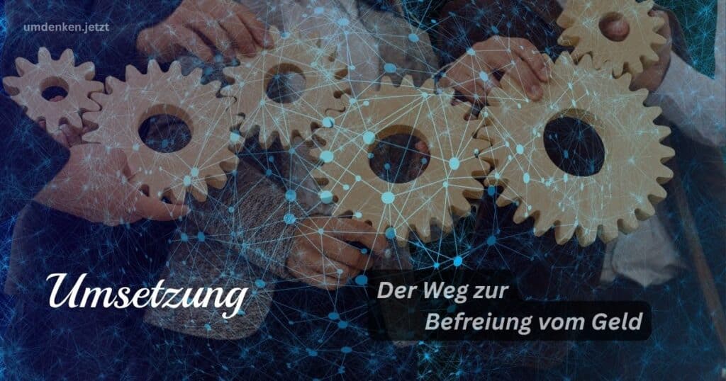 Umsetzung – Der Weg zur Befreiung vom Geld